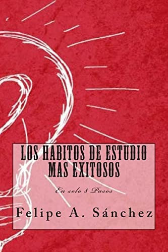 Los Habitos De Estudio Mas Exitosos: En Solo 8 Pasos (spanish Edition), De Sanchez, Felipe Andres. Editorial Createspace Independent Publishing Platform, Tapa Blanda En Español