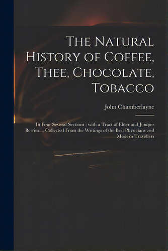 The Natural History Of Coffee, Thee, Chocolate, Tobacco: In Four Several Sections; With A Tract O..., De Chamberlayne, John 1666-1723. Editorial Legare Street Pr, Tapa Blanda En Inglés