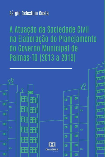 A Atuação Da Sociedade Civil Na Elaboração Do Planejamento Do Governo Municipal De Palmas-to (2013 A 2019), De Sérgio Celestino Costa. Editorial Dialética, Tapa Blanda En Portugués, 2022