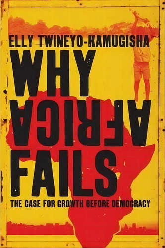 Why Africa Fails: The Case For Growth Before Democracy, De Elly Twineyo-kamigusha., Vol. 1. Editorial Tafelberg Publishers Ltd, Tapa Blanda En Inglés