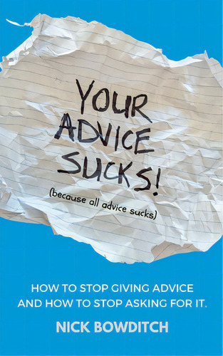 Your Advice Sucks: How To Stop Giving Advice, And How To Stop Asking For It., De Bowditch, Nick. Editorial Lightning Source Inc, Tapa Blanda En Inglés