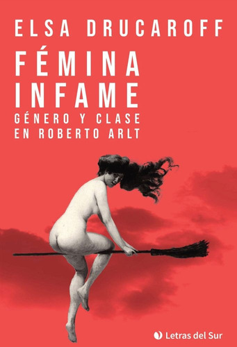 Fémina Infame. Género Y Clase En Roberto Arlt - Elsa Dru 