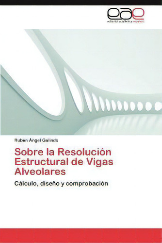 Sobre La Resolucion Estructural De Vigas Alveolares: Cálculo, Diseño Y Comprobación, De Rubã©n Ãngel Galindo., Vol. 1. Editorial Eae Editorial Academia Espanola, Tapa Blanda En Español