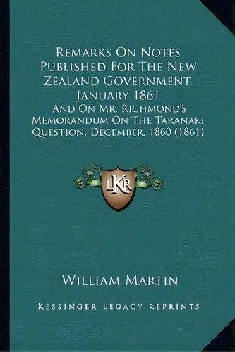 Remarks On Notes Published For The New Zealand Government, January 1861 : And On Mr. Richmond's M..., De William Martin. Editorial Kessinger Publishing, Tapa Blanda En Inglés