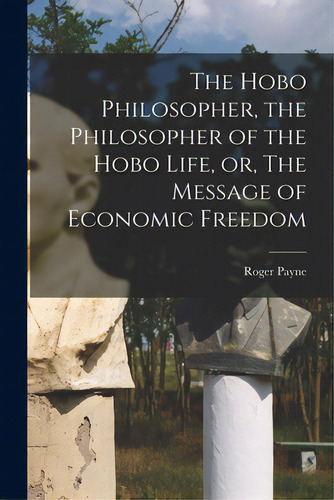 The Hobo Philosopher, The Philosopher Of The Hobo Life, Or, The Message Of Economic Freedom, De Payne, Roger 1870-1955. Editorial Legare Street Pr, Tapa Blanda En Inglés