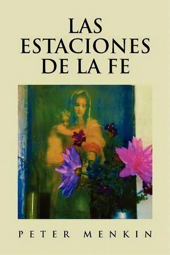 Las Estaciones De La Fe: Poesia Religiosa Y Espiritual, De Peter Menkin. Editorial Xlibris Corporation, Tapa Blanda En Español