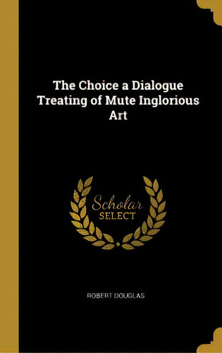 The Choice A Dialogue Treating Of Mute Inglorious Art, De Douglas, Robert. Editorial Wentworth Pr, Tapa Dura En Inglés