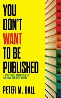 You Don't Want To Be Published (and Other Things Nobody Tells You When You First Start Writing), De Peter M Ball. Editorial Brain Jar Press, Tapa Blanda En Inglés