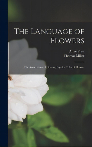 The Language Of Flowers: The Associations Of Flowers, Popular Tales Of Flowers, De Pratt, Anne 1806-1893. Editorial Legare Street Pr, Tapa Dura En Inglés