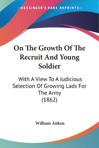 On The Growth Of The Recruit And Young Soldier: With A View To A Judicious Selection Of Growing L..., De Aitken, William. Editorial Kessinger Pub Llc, Tapa Blanda En Inglés