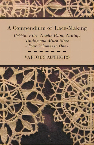 A Compendium Of Lace-making - Bobbin, Filet, Needle-point, Netting, Tatting And Much More - Four ..., De Various. Editorial Read Books, Tapa Blanda En Inglés