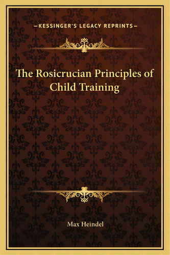 The Rosicrucian Principles Of Child Training, De Heindel, Max. Editorial Kessinger Pub Llc, Tapa Dura En Inglés