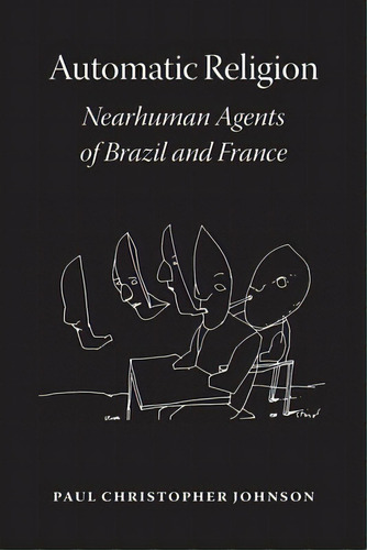 Automatic Religion: Nearhuman Agents Of Brazil And France, De Johnson, Paul Christopher. Editorial Univ Of Chicago Pr, Tapa Dura En Inglés