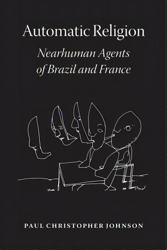 Automatic Religion: Nearhuman Agents Of Brazil And France, De Johnson, Paul Christopher. Editorial Univ Of Chicago Pr, Tapa Dura En Inglés