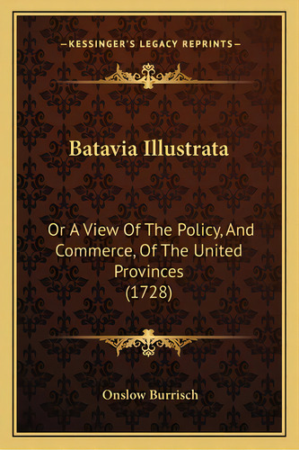Batavia Illustrata: Or A View Of The Policy, And Commerce, Of The United Provinces (1728), De Burrisch, Onslow. Editorial Kessinger Pub Llc, Tapa Blanda En Inglés