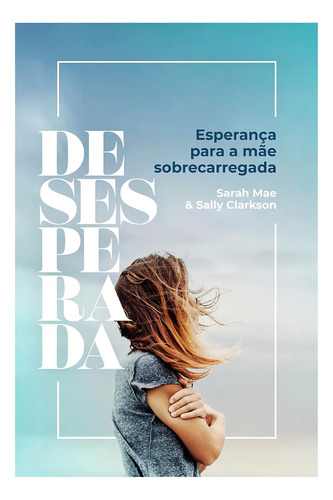 Desesperada - Esperança Para A Mãe Sobrecarregada - Sarah Mae & Sally Clarkson: Esperança Para A Mãe Sobrecarregada, De Sarah Mae & Sally Clarkson. Editorial Udf, Capa Mole Em Português, 2023