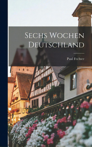 Sechs Wochen Deutschland, De Fechter, Paul 1880-1958. Editorial Hassell Street Pr, Tapa Dura En Inglés