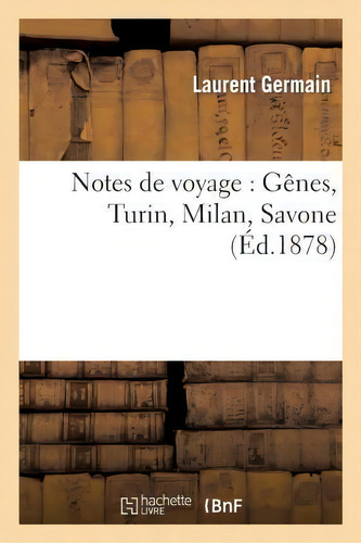 Notes De Voyage : Genes, Turin, Milan, Savone: Gênes, Turin, Milan, Savone (éd. 1878), De Germain-l., Vol. 1. Editorial Hachette Livre - Bnf, Tapa Blanda En Francés