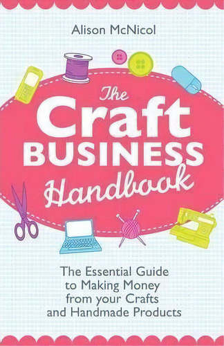 The Craft Business Handbook - The Essential Guide To Making Money From Your Crafts And Handmade P..., De Alison Mcnicol. Editorial Kyle Craig Publishing, Tapa Blanda En Inglés