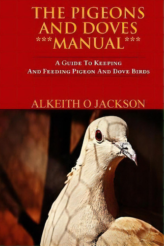 The Pigeons And Doves Manual : A Guide To Keeping And Feeding Pigeon And Dove Birds, De Alkeith O Jackson. Editorial Createspace Independent Publishing Platform, Tapa Blanda En Inglés