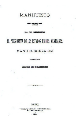 Manifiesto Que En El Ultimo Dia De Su Periodo Constitucional Da A Sus Compatriotas El Presidente ..., De Manuel Gonzã¡lez. Editorial Createspace Independent Publishing Platform, Tapa Blanda En Español