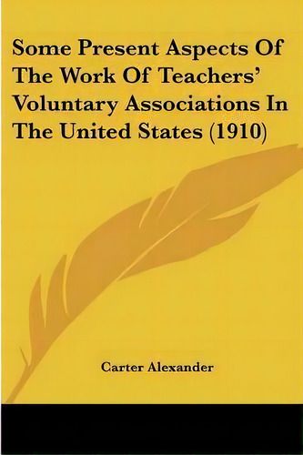 Some Present Aspects Of The Work Of Teachers' Voluntary Associations In The United States (1910), De Carter Alexander. Editorial Kessinger Publishing, Tapa Blanda En Inglés
