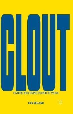 Clout : Finding And Using Power At Work - E. Bolland