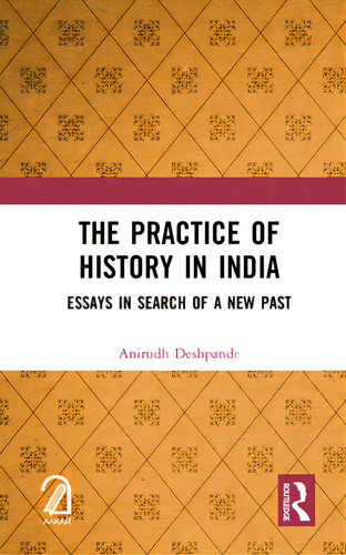 The Practice Of History In India: Essays In Search Of A New Past, De Deshpande, Anirudh., Vol. 1. Editorial Routledge, Tapa Dura En Inglés