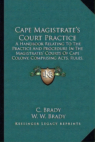 Cape Magistrate's Court Practice : A Handbook Relating To The Practice And Procedure In The Magis..., De C Brady. Editorial Kessinger Publishing, Tapa Blanda En Inglés