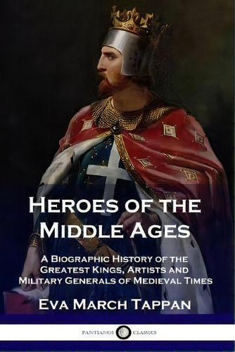 Heroes Of The Middle Ages : A Biographic History Of The Greatest Kings, Artists And Military Gene..., De Eva March Tappan. Editorial Pantianos Classics, Tapa Blanda En Inglés