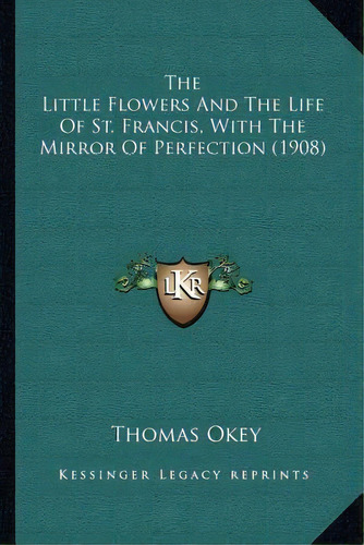 The Little Flowers And The Life Of St. Francis, With The Mirror Of Perfection (1908), De Thomas Okey. Editorial Kessinger Publishing, Tapa Blanda En Inglés