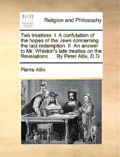 Two Treatises: I. A Confutation Of The Hopes Of The Jews Concerning The Last Redemption. Ii. An A..., De Allix, Pierre., Vol. 1. Editorial Gale Ecco Print Ed, Tapa Blanda En Inglés