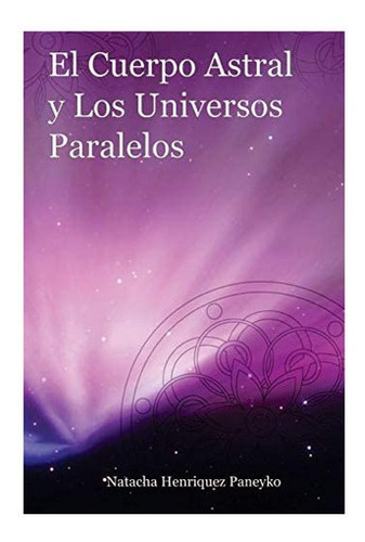 El Cuerpo Astral Y Los Universos Paralelos (spanish Edition)