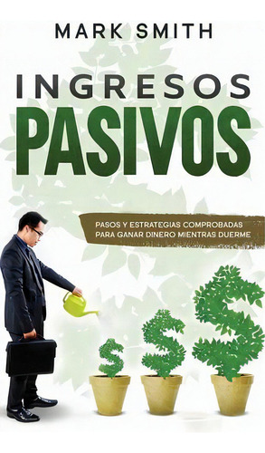 Ingresos Pasivos : Pasos Y Estrategias Comprobadas Para Ganar Dinero Mientras Duerme (passive Inc..., De Mark Smith. Editorial G.s Publishing, Tapa Dura En Español