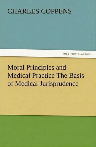 Moral Principles And Medical Practice The Basis Of Medical Jurisprudence, De Charles Coppens. Editorial Tredition Classics, Tapa Blanda En Inglés