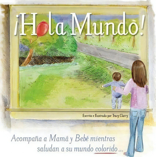 Hola Mundo!: Acompaña A Mamá Y Bebé Mientras Saludan A Su Mundo Colorido..., De Tracy A Clarry., Vol. 1. Editorial Tracy Design, Tapa Dura En Español