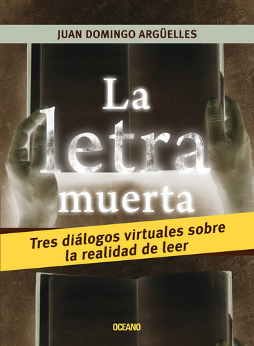 Letra Muerta, La: Tres Diálogos Virtuales Sobre La Realidad De Leer, De Domingo Argüelles, Juan., Vol. 1. Editorial Oceano, Tapa Pasta Blanda, Edición 1a En Español, 2010