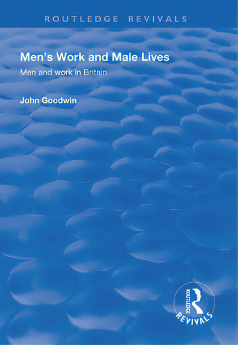 Men's Work And Male Lives: Men And Work In Britain: Men And Work In Britain, De Goodwin, John. Routledge Revivals, Vol. 1. Editorial Routledge, Tapa Blanda En Inglés