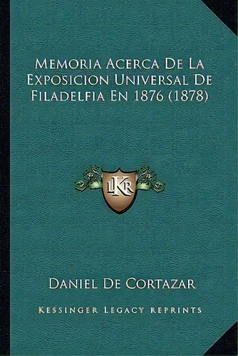 Memoria Acerca De La Exposicion Universal De Filadelfia En 1876 (1878), De Daniel De Cortazar. Editorial Kessinger Publishing, Tapa Blanda En Español