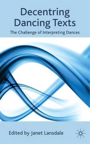 Decentring Dancing Texts: The Challenge Of Interpreting Dances, De Janet Lansdale., Vol. 1. Editorial Palgrave Macmillan, Tapa Dura En Inglés
