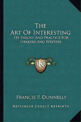 The Art Of Interesting : Its Theory And Practice For Speakers And Writers, De Francis P Donnelly. Editorial Kessinger Publishing, Tapa Blanda En Inglés