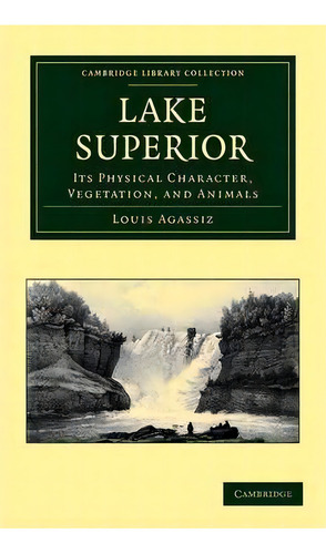 Cambridge Library Collection - Earth Science: Lake Superior: Its Physical Character, Vegetation, ..., De Louis Agassiz. Editorial Cambridge University Press, Tapa Blanda En Inglés