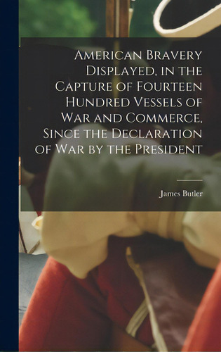 American Bravery Displayed, In The Capture Of Fourteen Hundred Vessels Of War And Commerce, Since..., De Butler, James 1755?-1842. Editorial Legare Street Pr, Tapa Dura En Inglés