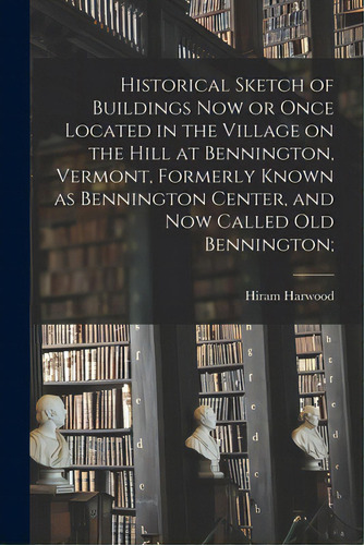 Historical Sketch Of Buildings Now Or Once Located In The Village On The Hill At Bennington, Verm..., De Harwood, Hiram 1788-1839. Editorial Hassell Street Pr, Tapa Blanda En Inglés