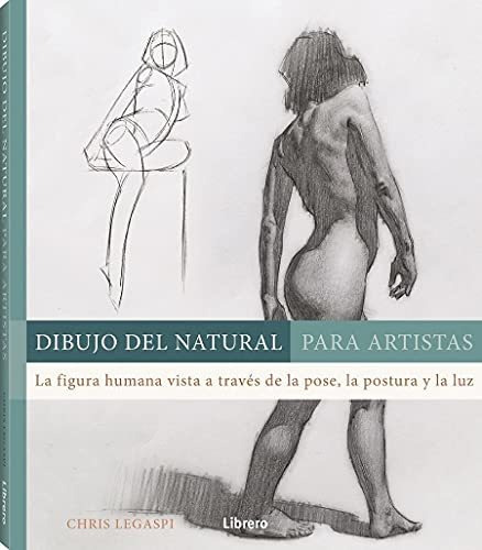 Dibujo Del Natural Para Artistas: La Figura Humana Vista A Traves De La Pose, La Postura Y La Luz, De Legaspi, Chris. Editorial Librero, Tapa Tapa Blanda En Español