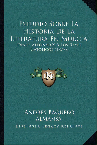 Estudio Sobre La Historia De La Literatura En Murcia, De Andres Baquero Almansa. Editorial Kessinger Publishing, Tapa Blanda En Español