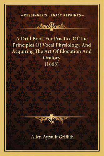 A Drill Book For Practice Of The Principles Of Vocal Physiology, And Acquiring The Art Of Elocuti..., De Griffith, Allen Ayrault. Editorial Kessinger Pub Llc, Tapa Blanda En Inglés