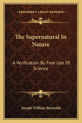 The Supernatural In Nature: A Verification By Free Use Of Science: A Verification By Free Use Of Science, De Reynolds, Joseph William. Kessinger's Legacy Reprints, Vol. 1. Editorial Kessinger Pub Llc,
