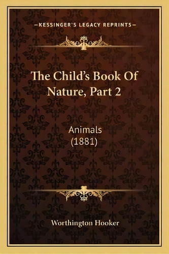 The Child's Book Of Nature, Part 2 : Animals (1881), De Worthington Hooker. Editorial Kessinger Publishing, Tapa Blanda En Inglés