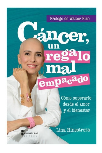 Libro Cáncer Un Regalo Mal Empacado: Cómo Superarlo Desde El Amor Y El Bienestar, De Lina Hinestroza. Serie 1, Vol. 1. Editorial Sin Fronteras Grupo Editorial, Tapa Blanda, Edición 1 En Español, 2023